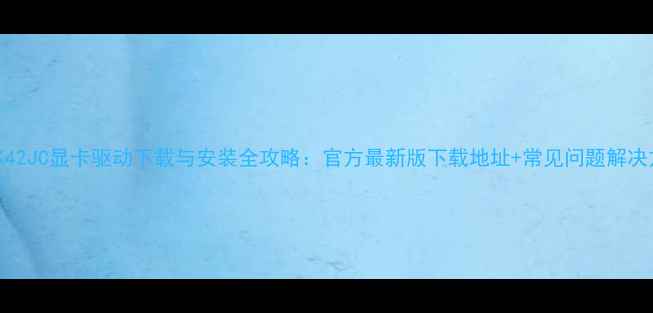 图片 华硕K42JC显卡驱动下载与安装全攻略：官方最新版下载地址+常见问题解决方案2