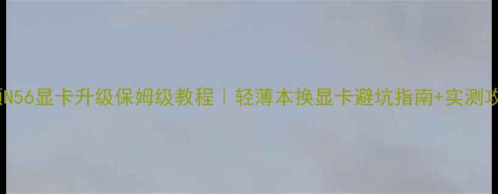 图片 华硕N56显卡升级保姆级教程｜轻薄本换显卡避坑指南+实测攻略2