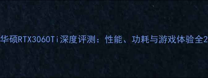 图片 华硕RTX3060Ti深度评测：性能、功耗与游戏体验全2