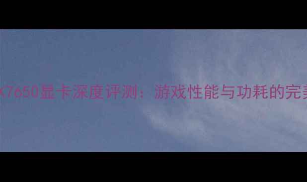 图片 华硕RTX7650显卡深度评测：游戏性能与功耗的完美平衡1