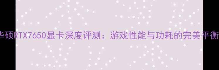 图片 华硕RTX7650显卡深度评测：游戏性能与功耗的完美平衡2