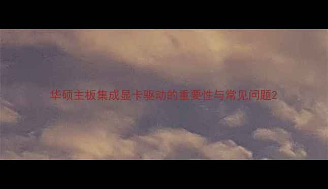 图片 华硕主板集成显卡驱动的重要性与常见问题2