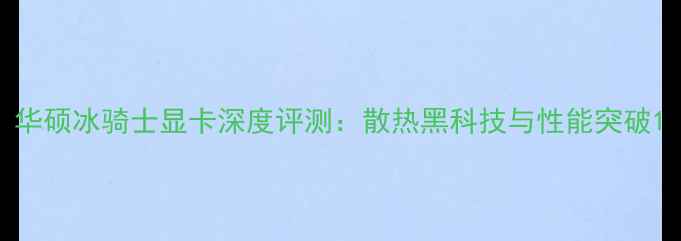 图片 华硕冰骑士显卡深度评测：散热黑科技与性能突破1