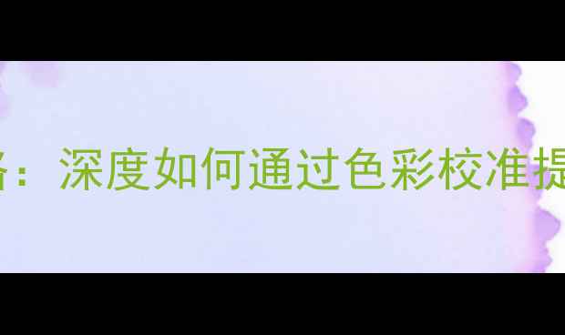 图片 华硕显卡调色设置全攻略：深度如何通过色彩校准提升游戏画质与色准表现1