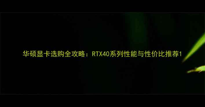 图片 华硕显卡选购全攻略：RTX40系列性能与性价比推荐1