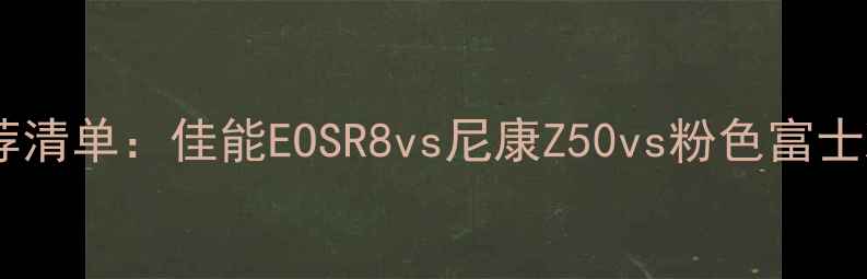 图片 单反中级相机推荐清单：佳能EOSR8vs尼康Z50vs粉色富士X-T30II选购指南