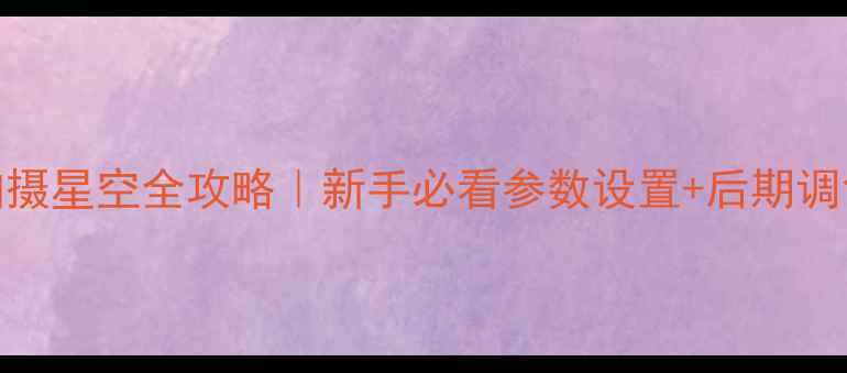 图片 单反拍摄星空全攻略｜新手必看参数设置+后期调色教程