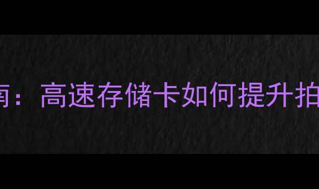 图片 单反相机SD卡选购指南：高速存储卡如何提升拍摄效率与画质稳定性1