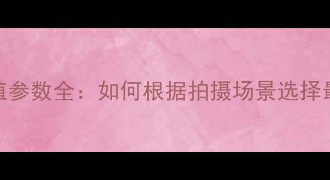 图片 单反相机f值参数全：如何根据拍摄场景选择最佳光圈值1