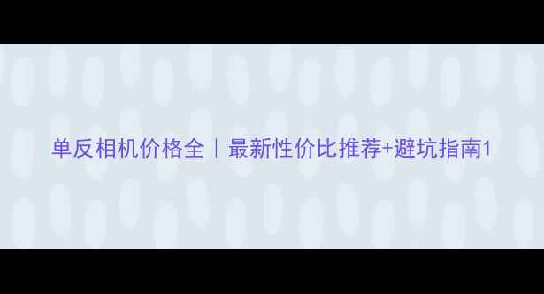 图片 单反相机价格全｜最新性价比推荐+避坑指南1
