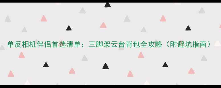 图片 单反相机伴侣首选清单：三脚架云台背包全攻略（附避坑指南）