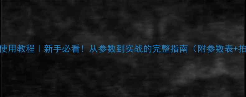 图片 单反相机使用教程｜新手必看！从参数到实战的完整指南（附参数表+拍摄场景）
