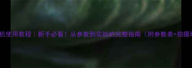 图片 单反相机使用教程｜新手必看！从参数到实战的完整指南（附参数表+拍摄场景）2