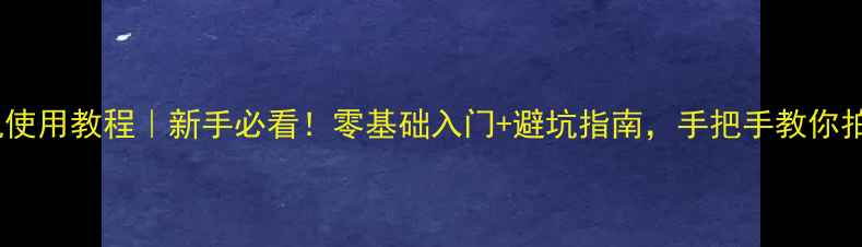 图片 单反相机使用教程｜新手必看！零基础入门+避坑指南，手把手教你拍出大片1