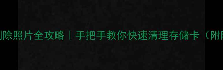 图片 单反相机删除照片全攻略｜手把手教你快速清理存储卡（附隐藏技巧）