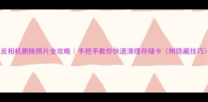 图片 单反相机删除照片全攻略｜手把手教你快速清理存储卡（附隐藏技巧）1