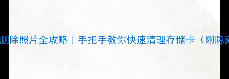 图片 单反相机删除照片全攻略｜手把手教你快速清理存储卡（附隐藏技巧）2