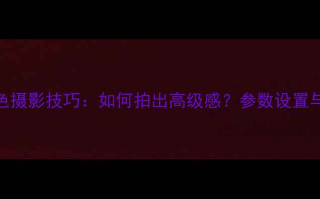 图片 单反相机单色摄影技巧：如何拍出高级感？参数设置与适用场景全