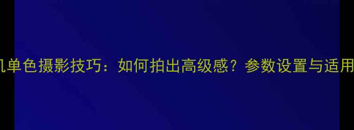 图片 单反相机单色摄影技巧：如何拍出高级感？参数设置与适用场景全2
