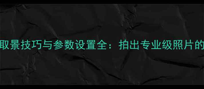 图片 单反相机取景技巧与参数设置全：拍出专业级照片的必备指南