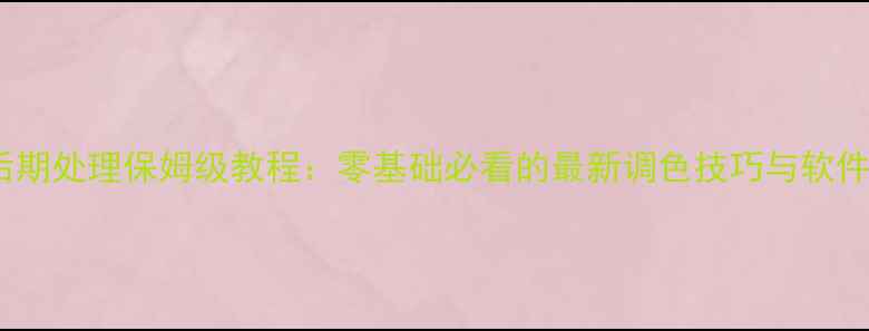 图片 单反相机后期处理保姆级教程：零基础必看的最新调色技巧与软件操作指南2