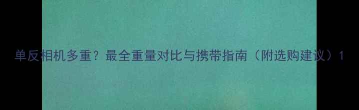 图片 单反相机多重？最全重量对比与携带指南（附选购建议）1