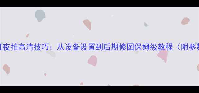 图片 单反相机夜拍高清技巧：从设备设置到后期修图保姆级教程（附参数清单）