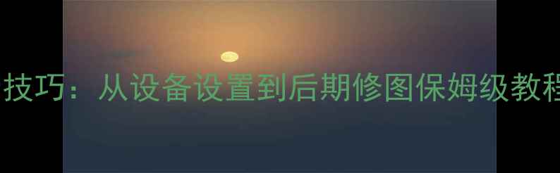 图片 单反相机夜拍高清技巧：从设备设置到后期修图保姆级教程（附参数清单）1