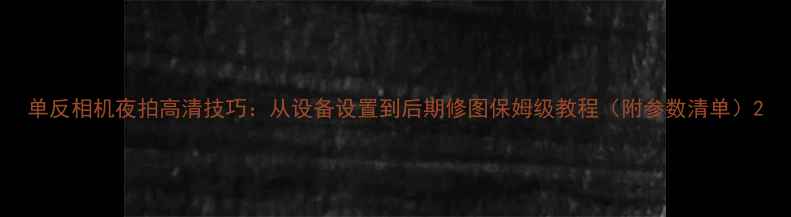 图片 单反相机夜拍高清技巧：从设备设置到后期修图保姆级教程（附参数清单）2