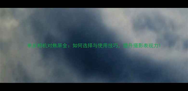 图片 单反相机对焦屏全：如何选择与使用技巧，提升摄影表现力1