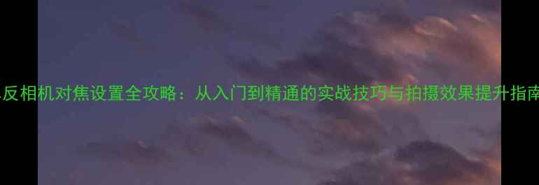 图片 单反相机对焦设置全攻略：从入门到精通的实战技巧与拍摄效果提升指南1