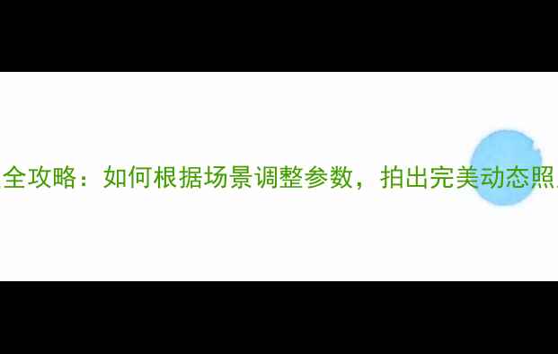 图片 单反相机快门设置全攻略：如何根据场景调整参数，拍出完美动态照片（附详细图解）
