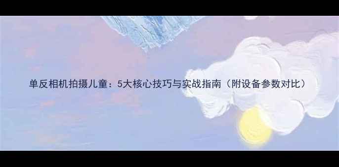 图片 单反相机拍摄儿童：5大核心技巧与实战指南（附设备参数对比）