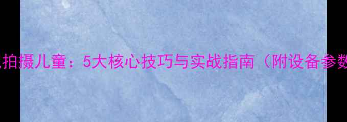 图片 单反相机拍摄儿童：5大核心技巧与实战指南（附设备参数对比）1