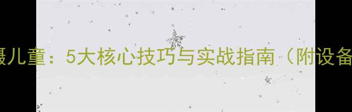 图片 单反相机拍摄儿童：5大核心技巧与实战指南（附设备参数对比）2