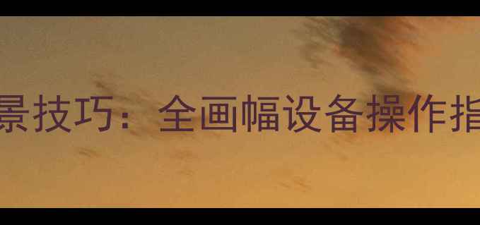 图片 单反相机拍摄全景技巧：全画幅设备操作指南与后期处理全