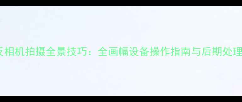 图片 单反相机拍摄全景技巧：全画幅设备操作指南与后期处理全1