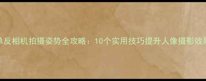 图片 单反相机拍摄姿势全攻略：10个实用技巧提升人像摄影效果