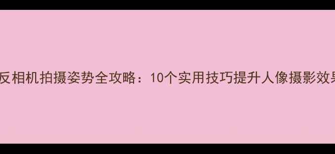 图片 单反相机拍摄姿势全攻略：10个实用技巧提升人像摄影效果2