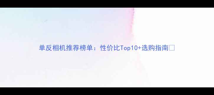 单反相机推荐榜单性价比Top10选购指南
