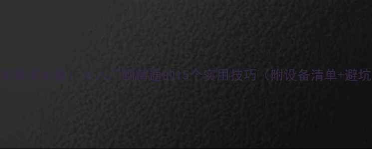 图片 单反相机新手必看：从入门到精通的15个实用技巧（附设备清单+避坑指南）