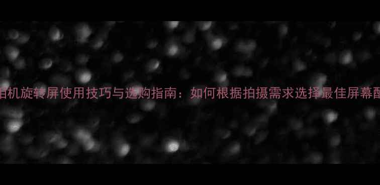 图片 单反相机旋转屏使用技巧与选购指南：如何根据拍摄需求选择最佳屏幕配置？