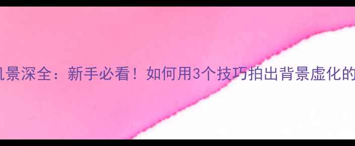 图片 单反相机景深全：新手必看！如何用3个技巧拍出背景虚化的大片？2
