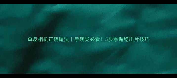 图片 单反相机正确握法｜手残党必看！5步掌握稳出片技巧
