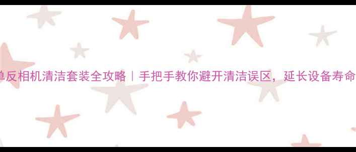 图片 单反相机清洁套装全攻略｜手把手教你避开清洁误区，延长设备寿命2