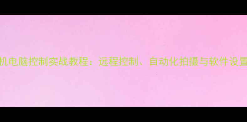 图片 单反相机电脑控制实战教程：远程控制、自动化拍摄与软件设置全流程