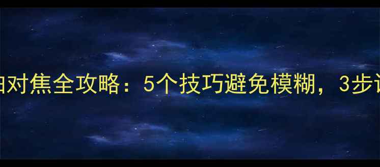 图片 单反相机自拍对焦全攻略：5个技巧避免模糊，3步设置秒变专业