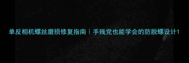 图片 单反相机螺丝磨损修复指南｜手残党也能学会的防脱螺设计1