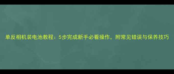 图片 单反相机装电池教程：5步完成新手必看操作，附常见错误与保养技巧