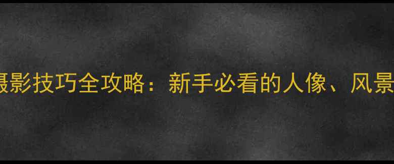图片 单反相机选购与摄影技巧全攻略：新手必看的人像、风景、旅行摄影指南2